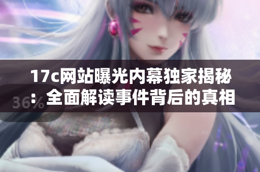 17c網(wǎng)站曝光內(nèi)幕獨(dú)家揭秘：全面解讀事件背后的真相