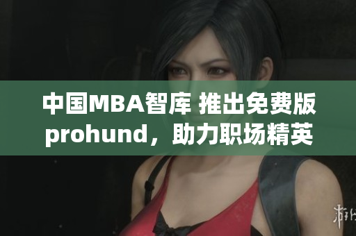 中國MBA智庫 推出免費版prohund，助力職場精英提升管理技能