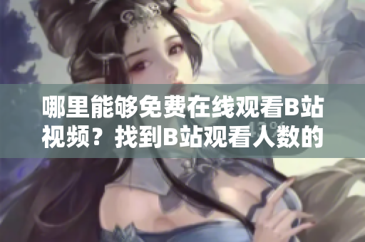 哪里能夠免費在線觀看B站視頻？找到B站觀看人數(shù)的方法