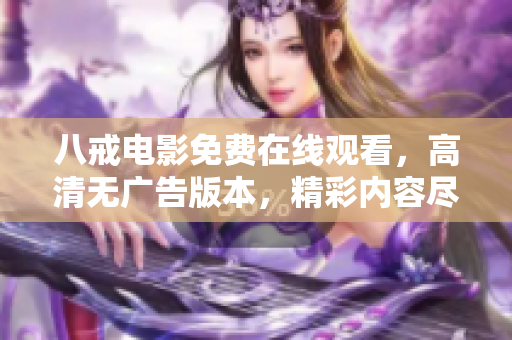 八戒電影免費在線觀看，高清無廣告版本，精彩內(nèi)容盡在八戒影院
