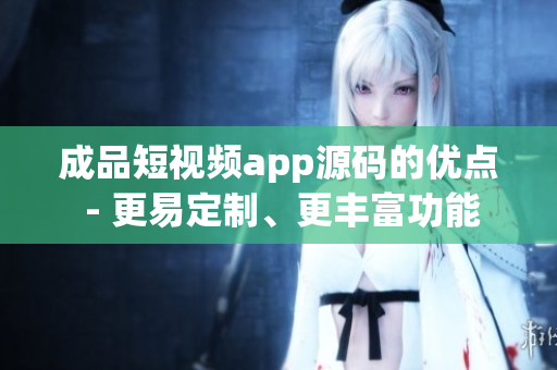 成品短視頻app源碼的優(yōu)點 - 更易定制、更豐富功能