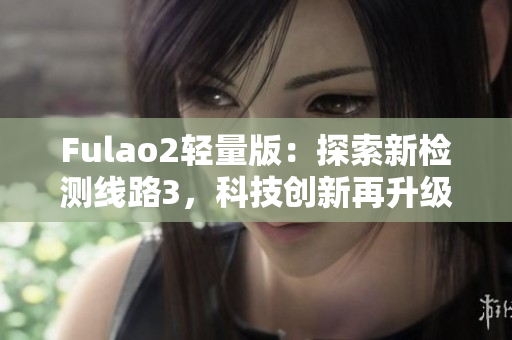 Fulao2輕量版：探索新檢測線路3，科技創(chuàng)新再升級