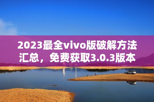 2023最全vivo版破解方法匯總，免費獲取3.0.3版本功能全解析
