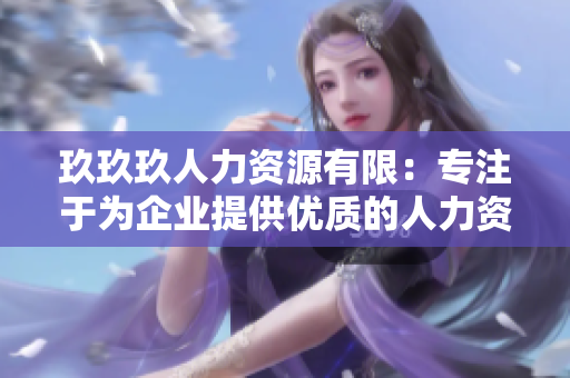 玖玖玖人力資源有限：專注于為企業(yè)提供優(yōu)質(zhì)的人力資源服務