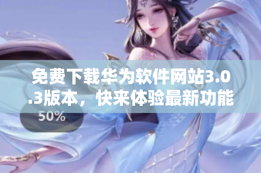 免費下載華為軟件網(wǎng)站3.0.3版本，快來體驗最新功能