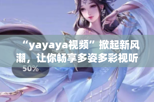“yayaya視頻”掀起新風潮，讓你暢享多姿多彩視聽盛宴