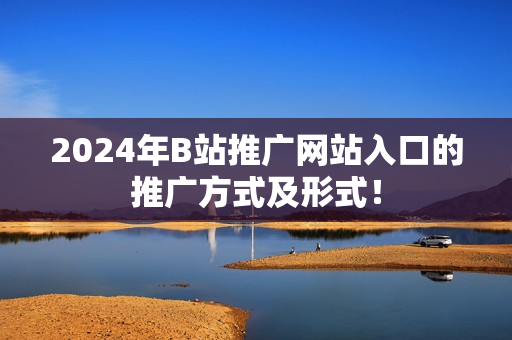 2024年B站推廣網(wǎng)站入口的推廣方式及形式！
