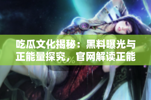 吃瓜文化揭秘：黑料曝光與正能量探究，官網(wǎng)解讀正能量，助力社會正能量傳播