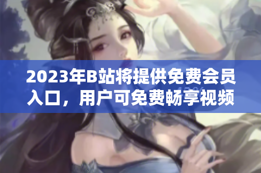 2023年B站將提供免費會員入口，用戶可免費暢享視頻內(nèi)容