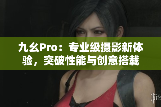 九幺Pro：專業(yè)級攝影新體驗，突破性能與創(chuàng)意搭載