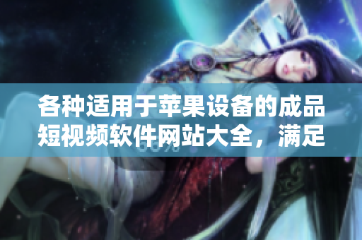 各種適用于蘋果設(shè)備的成品短視頻軟件網(wǎng)站大全，滿足您的創(chuàng)作需求