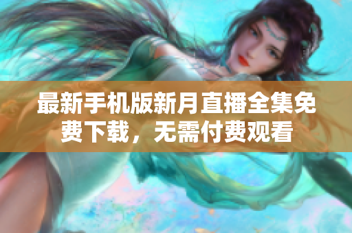 最新手機版新月直播全集免費下載，無需付費觀看