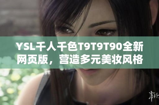 YSL千人千色T9T9T90全新網(wǎng)頁版，營造多元美妝風(fēng)格，打造時尚妝容主題頁面