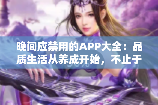晚間應(yīng)禁用的APP大全：品質(zhì)生活從養(yǎng)成開始，不止于娛樂