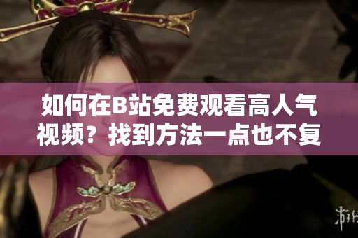 如何在B站免費(fèi)觀看高人氣視頻？找到方法一點(diǎn)也不復(fù)雜