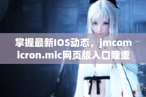掌握最新IOS動(dòng)態(tài)，jmcomicron.mic網(wǎng)頁版入口隆重登場，讓你暢享視覺盛宴