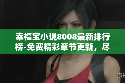 幸福寶小說8008最新排行榜-免費(fèi)精彩章節(jié)更新，盡享閱讀樂趣