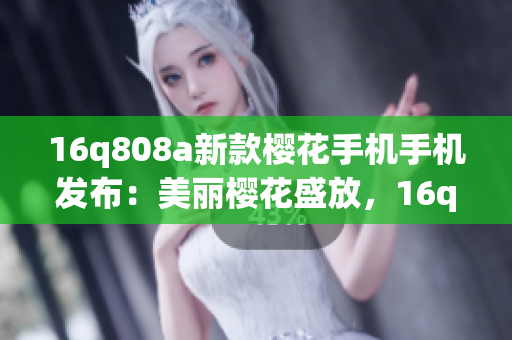 16q808a新款櫻花手機(jī)手機(jī)發(fā)布：美麗櫻花盛放，16q808a帶來全新驚喜