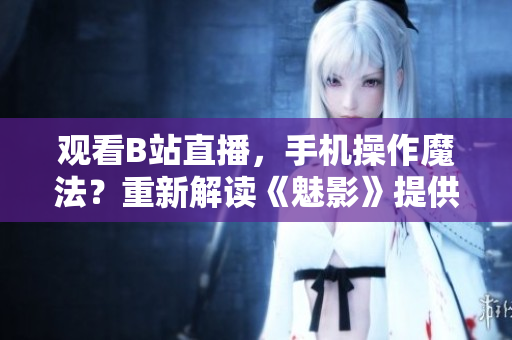 觀看B站直播，手機操作魔法？重新解讀《魅影》提供新看法