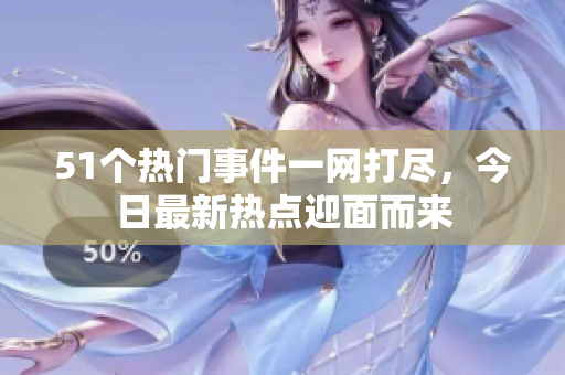 51個熱門事件一網(wǎng)打盡，今日最新熱點迎面而來
