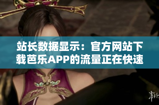 站長數(shù)據(jù)顯示：官方網(wǎng)站下載芭樂APP的流量正在快速增長