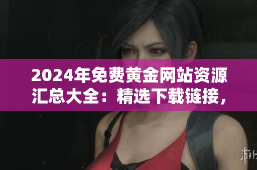 2024年免費黃金網(wǎng)站資源匯總大全：精選下載鏈接，一網(wǎng)打盡