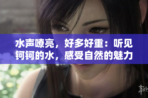 水聲嘹亮，好多好重：聽見鈳鈳的水，感受自然的魅力