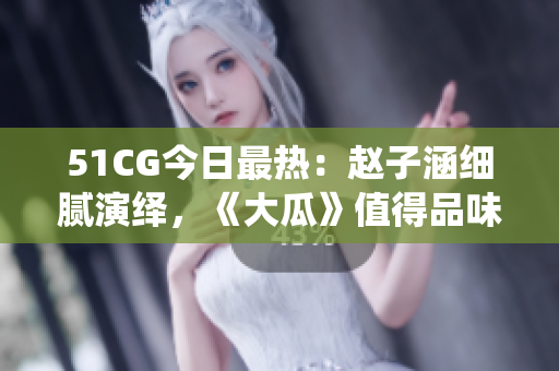 51CG今日最熱：趙子涵細膩演繹，《大瓜》值得品味