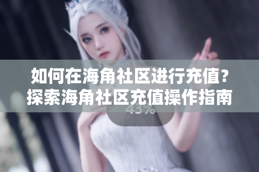 如何在海角社區(qū)進行充值？探索海角社區(qū)充值操作指南