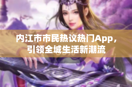 內(nèi)江市市民熱議熱門App，引領(lǐng)全城生活新潮流