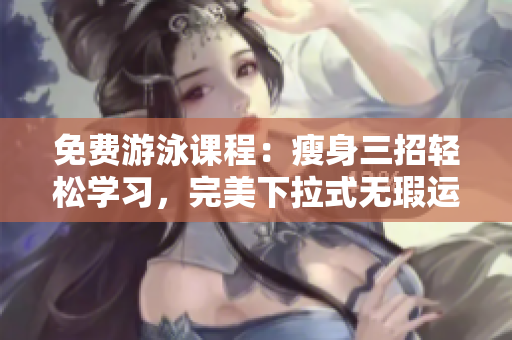 免費(fèi)游泳課程：瘦身三招輕松學(xué)習(xí)，完美下拉式無瑕運(yùn)動(dòng)技巧