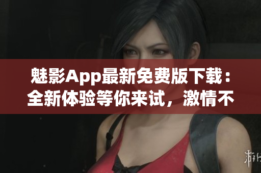魅影App最新免費(fèi)版下載：全新體驗(yàn)等你來試，激情不容錯(cuò)過