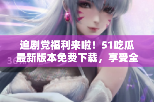追劇黨福利來啦！51吃瓜最新版本免費下載，享受全新觀影體驗