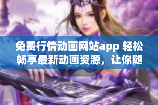 免費行情動畫網(wǎng)站app 輕松暢享最新動畫資源，讓你隨時隨地觀看