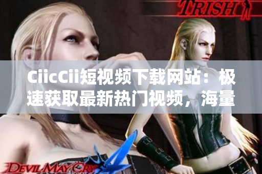 CiicCii短視頻下載網(wǎng)站：極速獲取最新熱門視頻，海量資源等你來下載