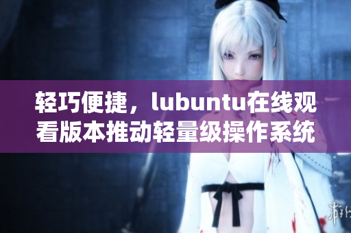 輕巧便捷，lubuntu在線觀看版本推動(dòng)輕量級(jí)操作系統(tǒng)的創(chuàng)新發(fā)展