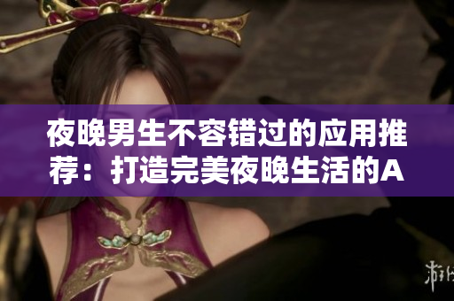 夜晚男生不容錯(cuò)過的應(yīng)用推薦：打造完美夜晚生活的APP指南