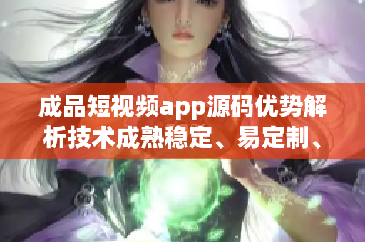 成品短視頻app源碼優(yōu)勢解析技術(shù)成熟穩(wěn)定、易定制、功能齊全