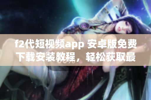 f2代短視頻app 安卓版免費(fèi)下載安裝教程，輕松獲取最新視頻內(nèi)容