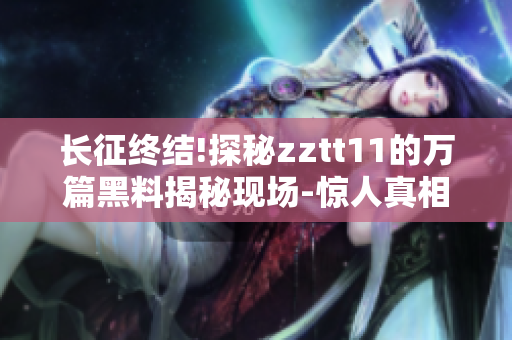 長征終結(jié)!探秘zztt11的萬篇黑料揭秘現(xiàn)場-驚人真相揭示