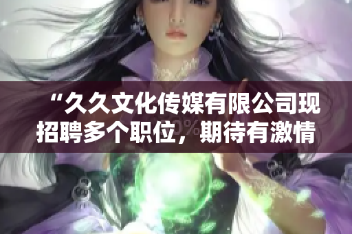 “久久文化傳媒有限公司現(xiàn)招聘多個職位，期待有激情、創(chuàng)新精神的您加入我們”