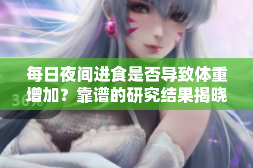 每日夜間進(jìn)食是否導(dǎo)致體重增加？靠譜的研究結(jié)果揭曉