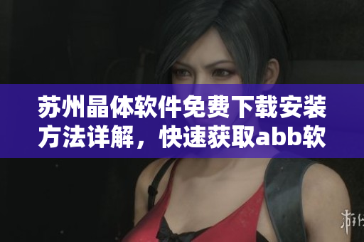 蘇州晶體軟件免費(fèi)下載安裝方法詳解，快速獲取abb軟件享受高效工作