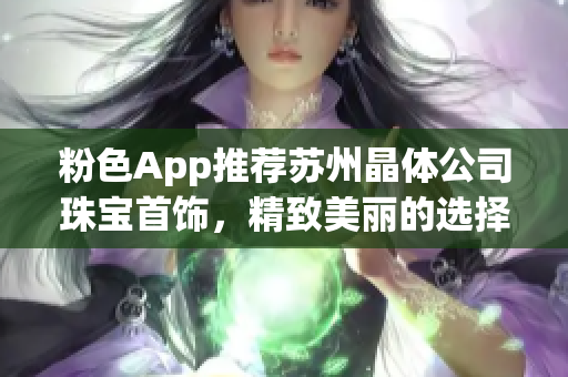 粉色App推薦蘇州晶體公司珠寶首飾，精致美麗的選擇不容錯(cuò)過