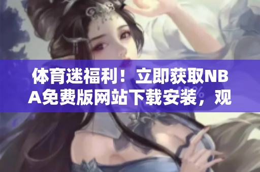 體育迷福利！立即獲取NBA免費(fèi)版網(wǎng)站下載安裝，觀看精彩比賽