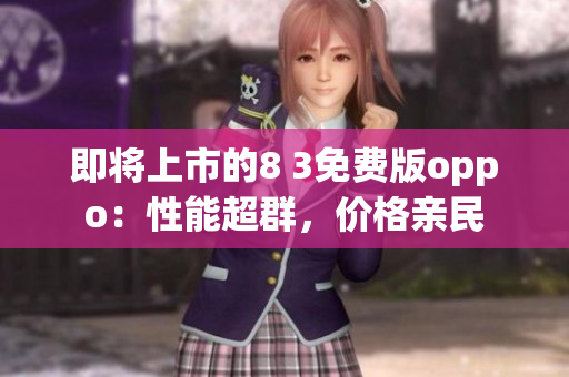 即將上市的8 3免費(fèi)版oppo：性能超群，價格親民