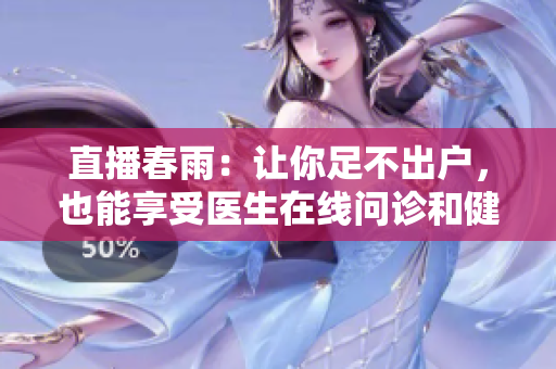 直播春雨：讓你足不出戶，也能享受醫(yī)生在線問(wèn)診和健康課堂