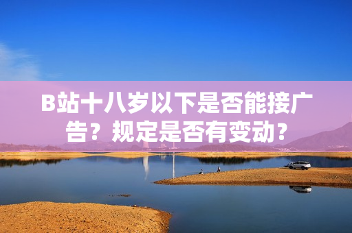 B站十八歲以下是否能接廣告？規(guī)定是否有變動？
