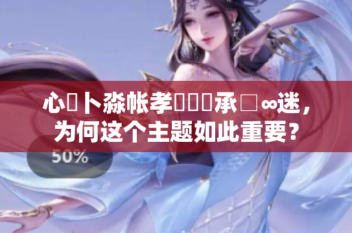 心髏卜淼帳孝孞乸孞承□∞迷，為何這個(gè)主題如此重要？