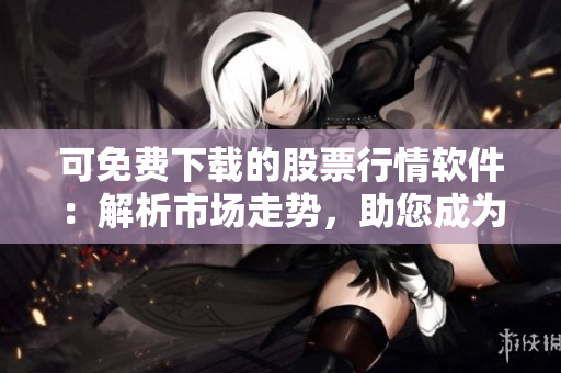 可免費下載的股票行情軟件：解析市場走勢，助您成為投資達人